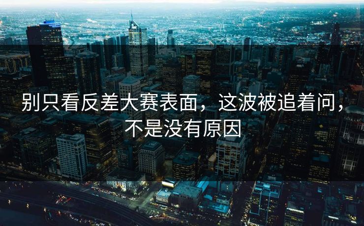 别只看反差大赛表面，这波被追着问，不是没有原因