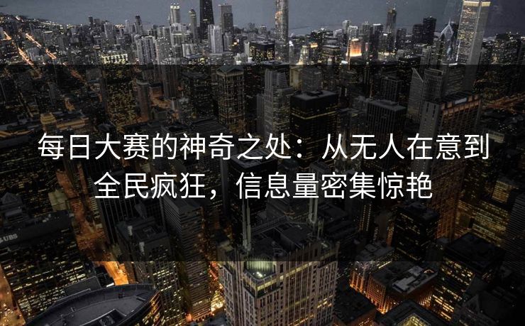 每日大赛的神奇之处：从无人在意到全民疯狂，信息量密集惊艳