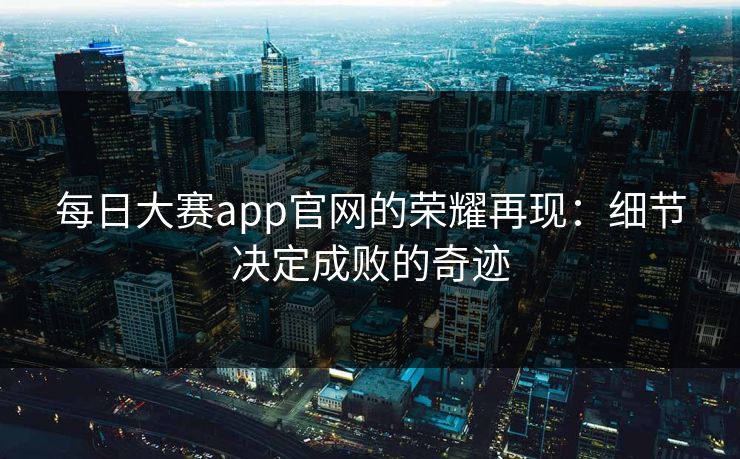 每日大赛app官网的荣耀再现：细节决定成败的奇迹
