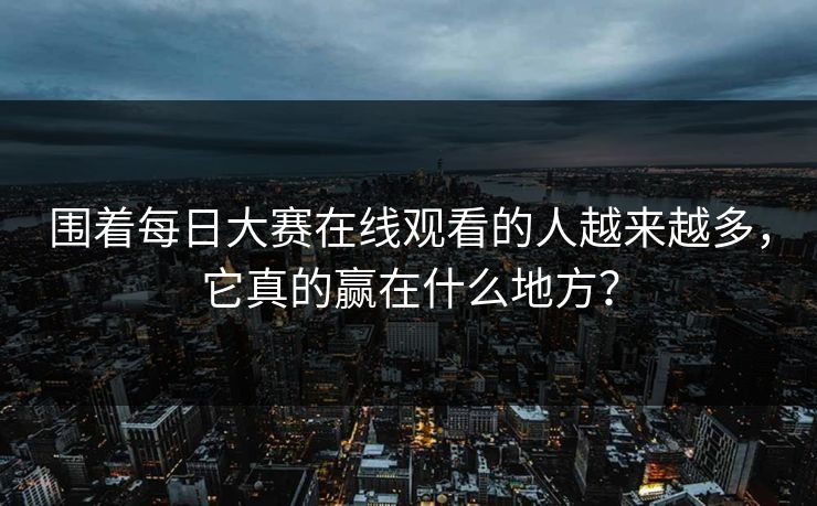 围着每日大赛在线观看的人越来越多，它真的赢在什么地方？
