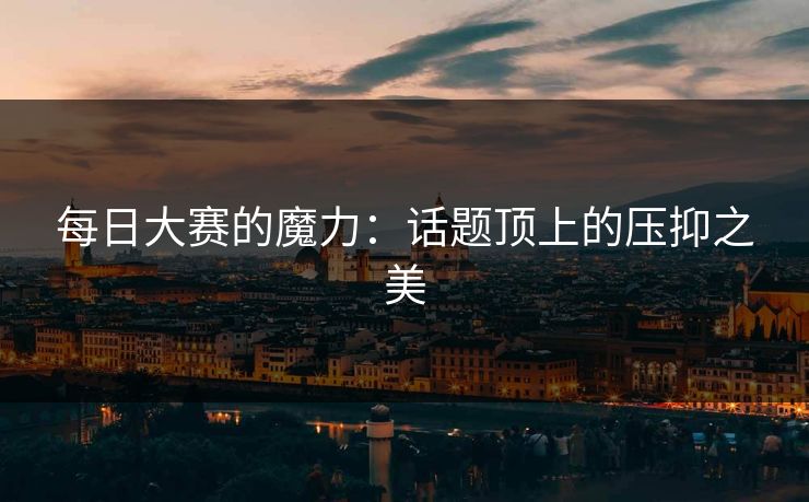 每日大赛的魔力：话题顶上的压抑之美