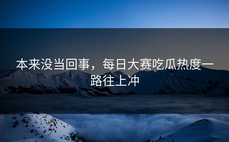 本来没当回事，每日大赛吃瓜热度一路往上冲