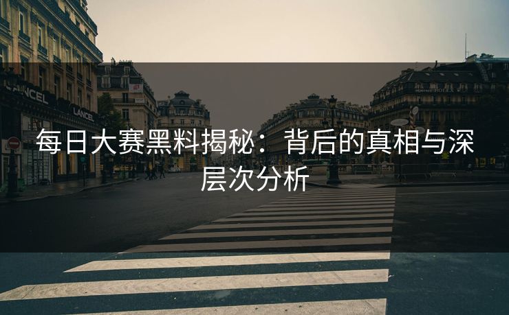 每日大赛黑料揭秘：背后的真相与深层次分析