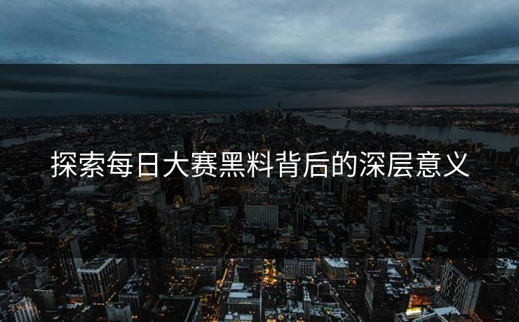 探索每日大赛黑料背后的深层意义
