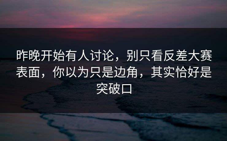 昨晚开始有人讨论，别只看反差大赛表面，你以为只是边角，其实恰好是突破口