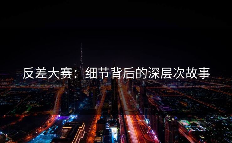 反差大赛：细节背后的深层次故事