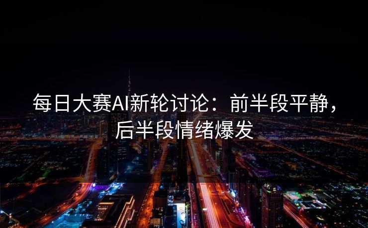 每日大赛AI新轮讨论：前半段平静，后半段情绪爆发