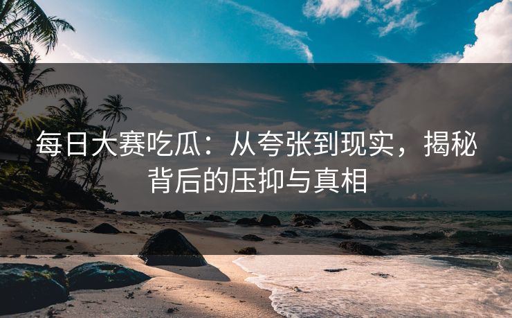 每日大赛吃瓜：从夸张到现实，揭秘背后的压抑与真相
