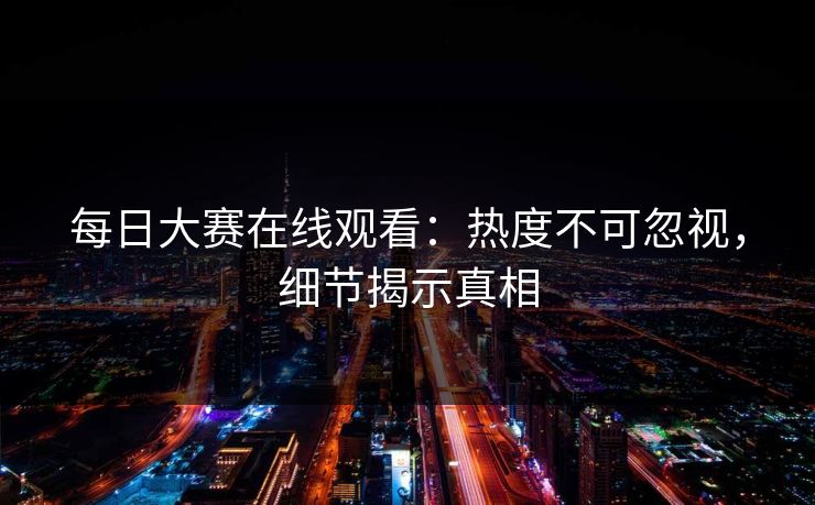 每日大赛在线观看：热度不可忽视，细节揭示真相