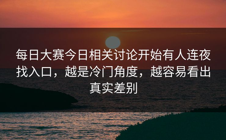 每日大赛今日相关讨论开始有人连夜找入口，越是冷门角度，越容易看出真实差别