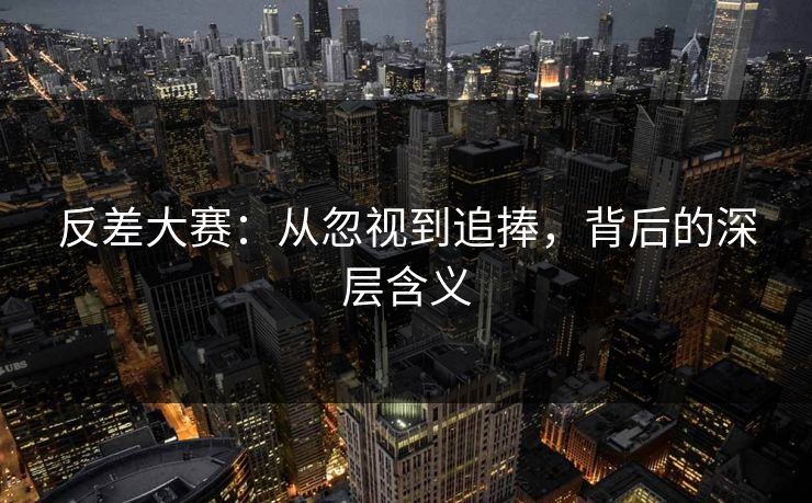 反差大赛：从忽视到追捧，背后的深层含义