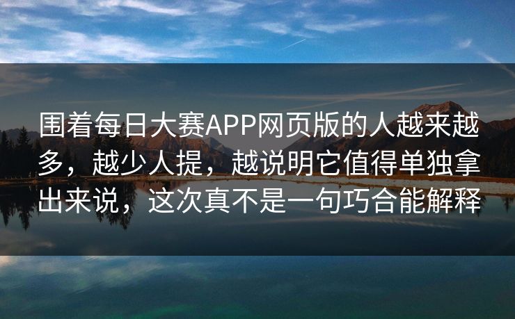 围着每日大赛APP网页版的人越来越多，越少人提，越说明它值得单独拿出来说，这次真不是一句巧合能解释