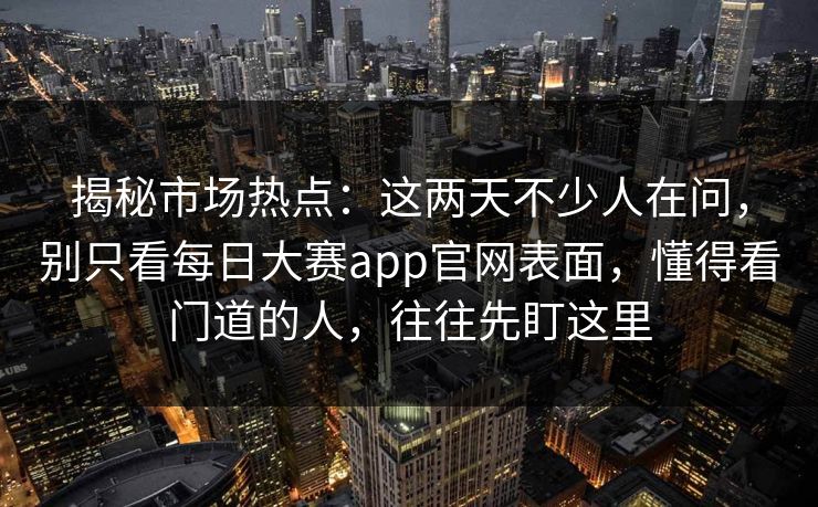 揭秘市场热点：这两天不少人在问，别只看每日大赛app官网表面，懂得看门道的人，往往先盯这里
