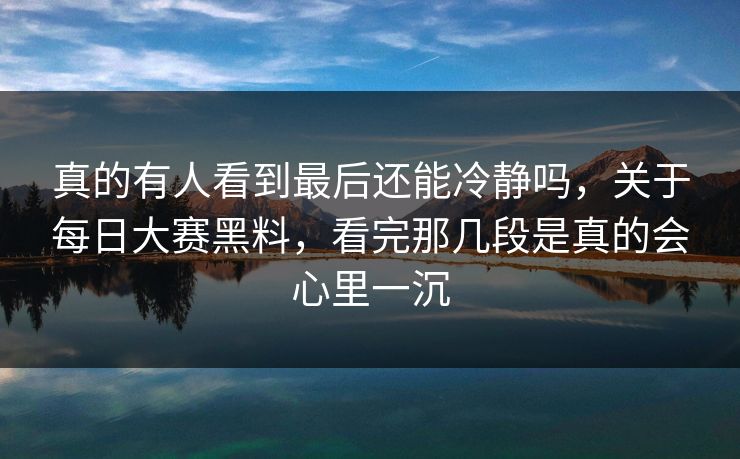 真的有人看到最后还能冷静吗，关于每日大赛黑料，看完那几段是真的会心里一沉