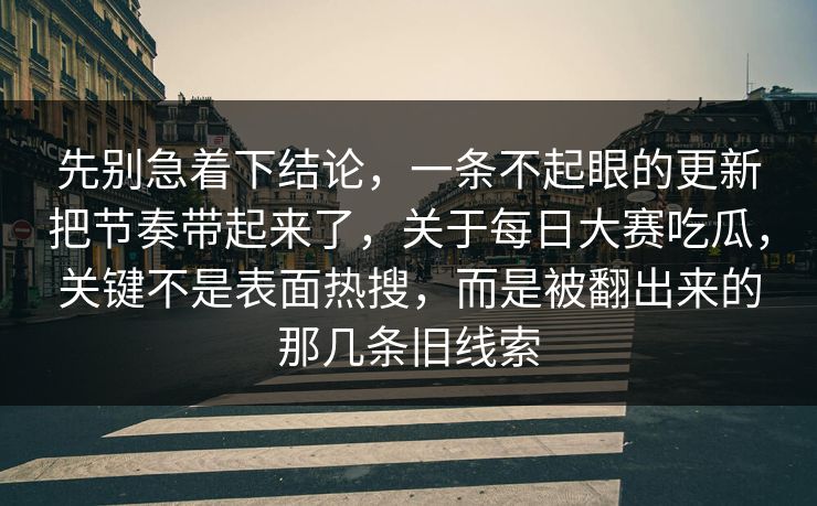 先别急着下结论，一条不起眼的更新把节奏带起来了，关于每日大赛吃瓜，关键不是表面热搜，而是被翻出来的那几条旧线索