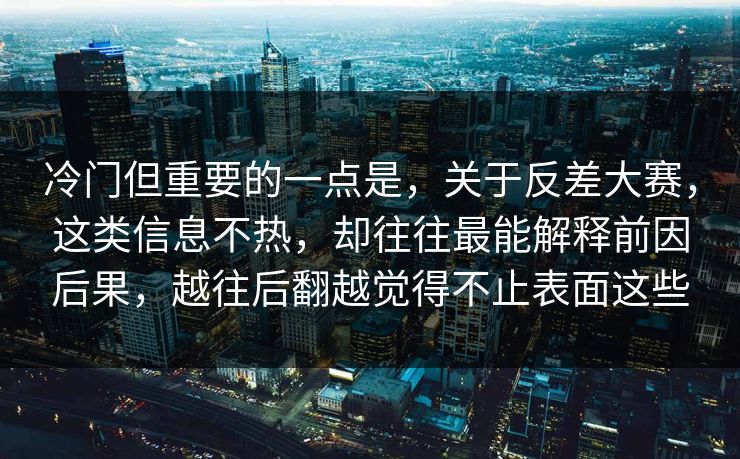 冷门但重要的一点是，关于反差大赛，这类信息不热，却往往最能解释前因后果，越往后翻越觉得不止表面这些