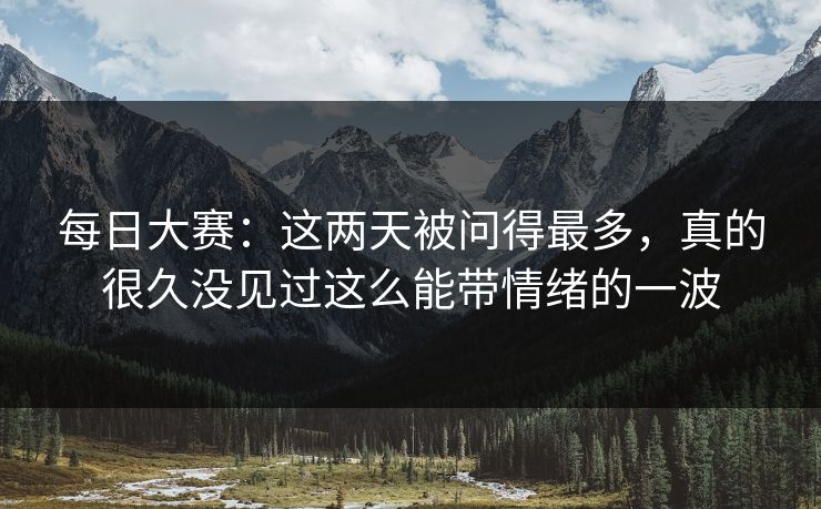 每日大赛：这两天被问得最多，真的很久没见过这么能带情绪的一波