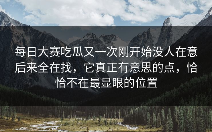 每日大赛吃瓜又一次刚开始没人在意后来全在找，它真正有意思的点，恰恰不在最显眼的位置