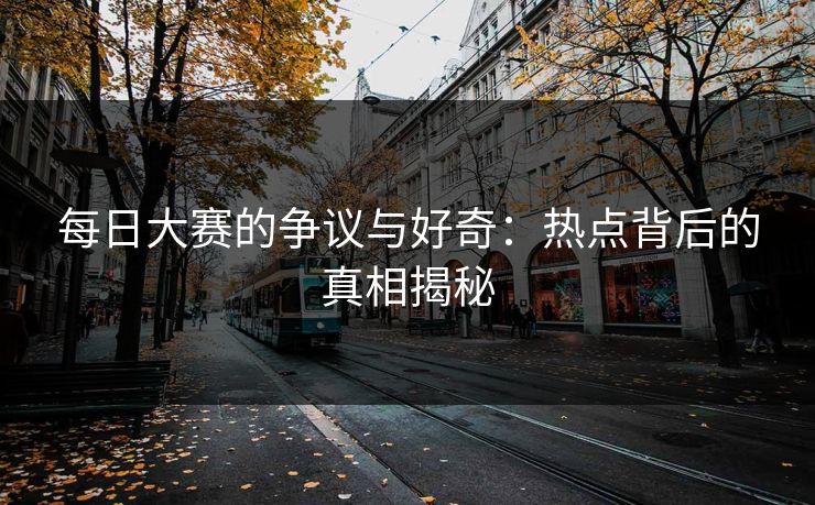 每日大赛的争议与好奇：热点背后的真相揭秘