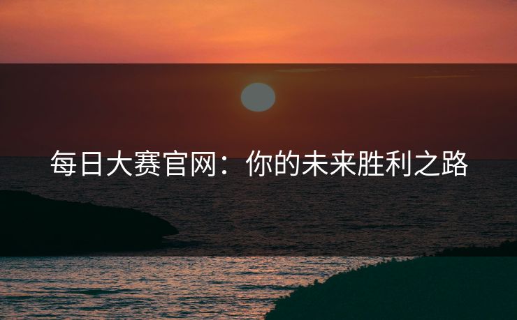 每日大赛官网：你的未来胜利之路