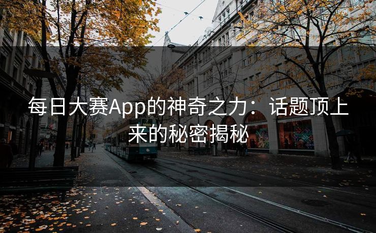 每日大赛App的神奇之力：话题顶上来的秘密揭秘
