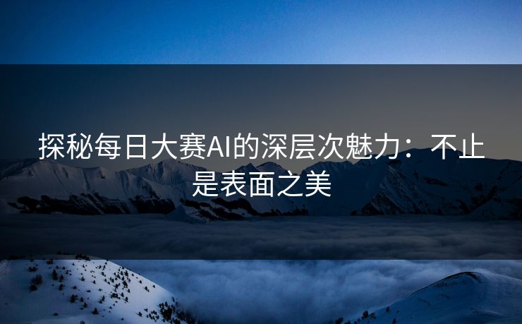 探秘每日大赛AI的深层次魅力：不止是表面之美