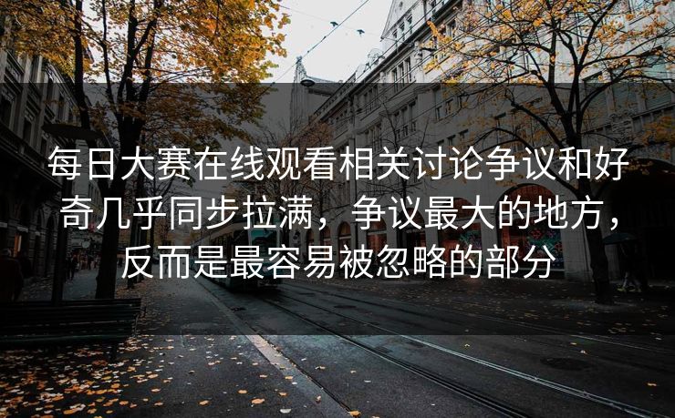 每日大赛在线观看相关讨论争议和好奇几乎同步拉满，争议最大的地方，反而是最容易被忽略的部分