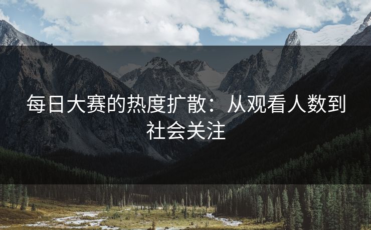 每日大赛的热度扩散：从观看人数到社会关注