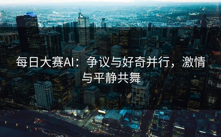 每日大赛AI：争议与好奇并行，激情与平静共舞