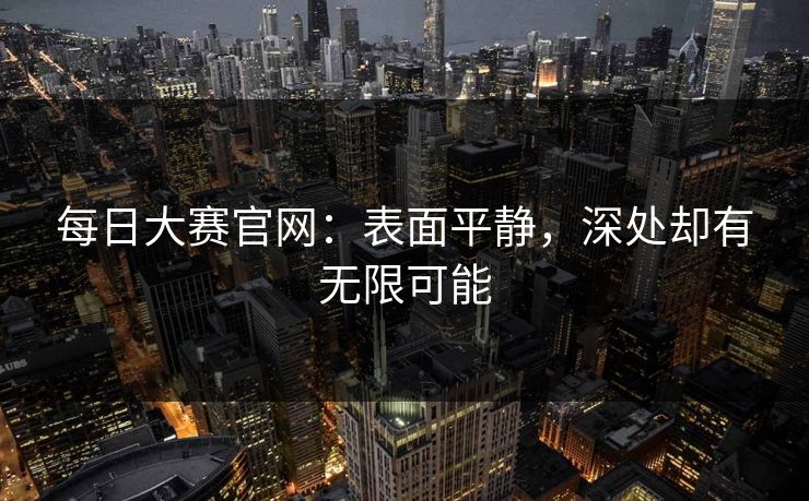 每日大赛官网：表面平静，深处却有无限可能