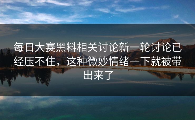 每日大赛黑料相关讨论新一轮讨论已经压不住，这种微妙情绪一下就被带出来了