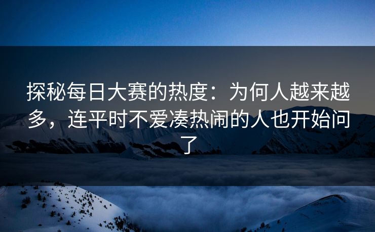 探秘每日大赛的热度：为何人越来越多，连平时不爱凑热闹的人也开始问了