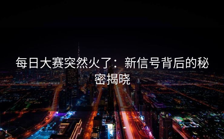 每日大赛突然火了：新信号背后的秘密揭晓