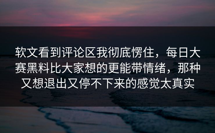 软文看到评论区我彻底愣住，每日大赛黑料比大家想的更能带情绪，那种又想退出又停不下来的感觉太真实