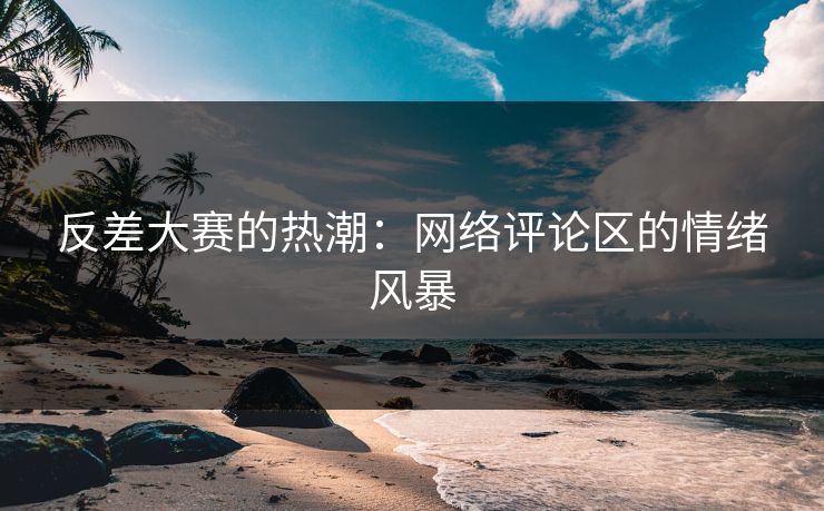 反差大赛的热潮：网络评论区的情绪风暴