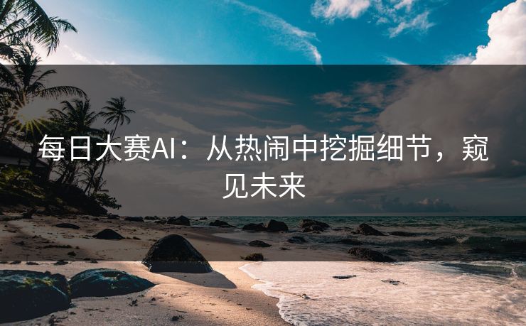 每日大赛AI：从热闹中挖掘细节，窥见未来